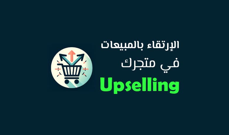 كيف يمكن للـ Upselling أن يرتقي بأداء متجرك الإلكتروني