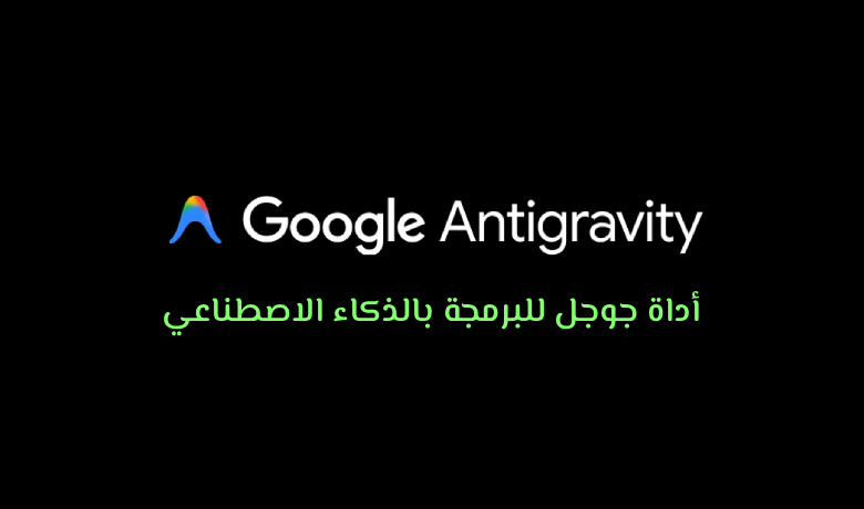 أداة جوجل للبرمجة بالذكاء الاصطناعي: كيف يساعدك Google Antigravity في تسريع عملك؟